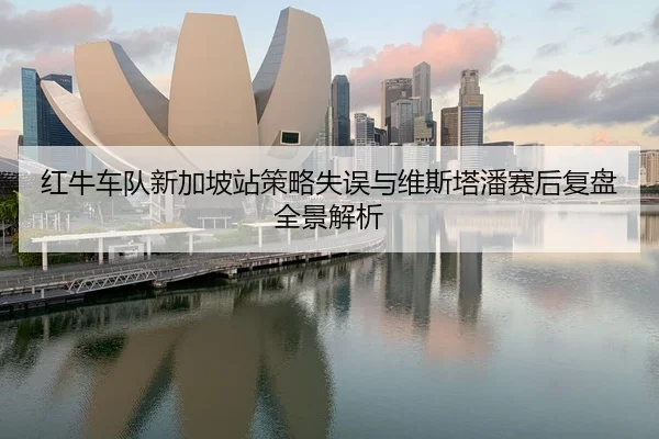 红牛车队新加坡站策略失误与维斯塔潘赛后复盘全景解析
