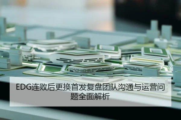 EDG连败后更换首发复盘团队沟通与运营问题全面解析